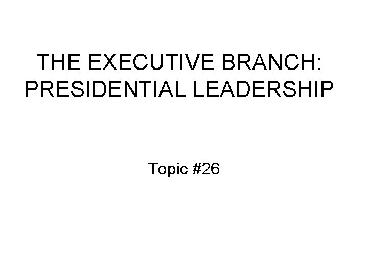 THE EXECUTIVE BRANCH: PRESIDENTIAL LEADERSHIP Topic #26 