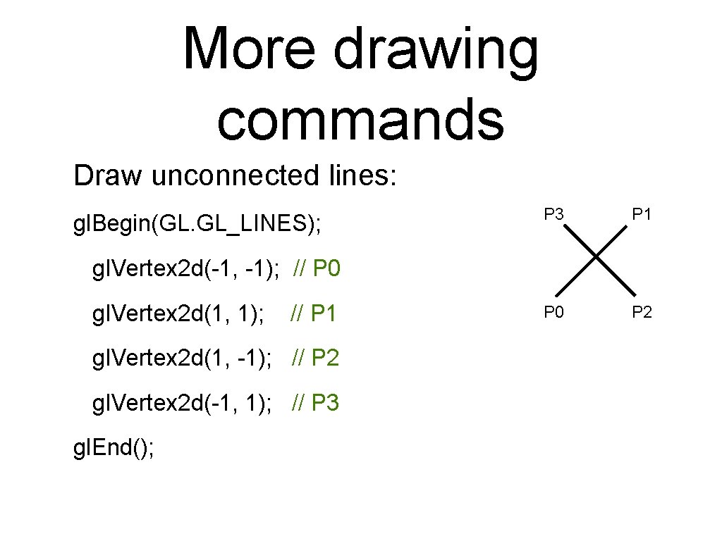 More drawing commands Draw unconnected lines: gl. Begin(GL. GL_LINES); P 3 P 1 P More drawing commands Draw unconnected lines: gl. Begin(GL. GL_LINES); P 3 P 1 P
