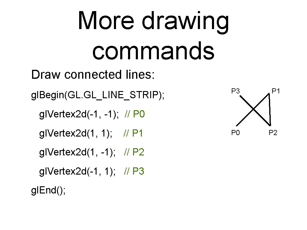 More drawing commands Draw connected lines: gl. Begin(GL. GL_LINE_STRIP); P 3 P 1 gl. More drawing commands Draw connected lines: gl. Begin(GL. GL_LINE_STRIP); P 3 P 1 gl.