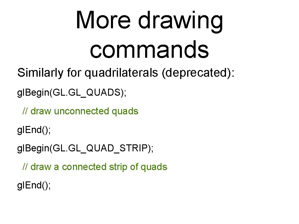 More drawing commands Similarly for quadrilaterals (deprecated): gl. Begin(GL. GL_QUADS); // draw unconnected quads More drawing commands Similarly for quadrilaterals (deprecated): gl. Begin(GL. GL_QUADS); // draw unconnected quads