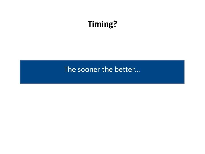 Timing? The sooner the better… 