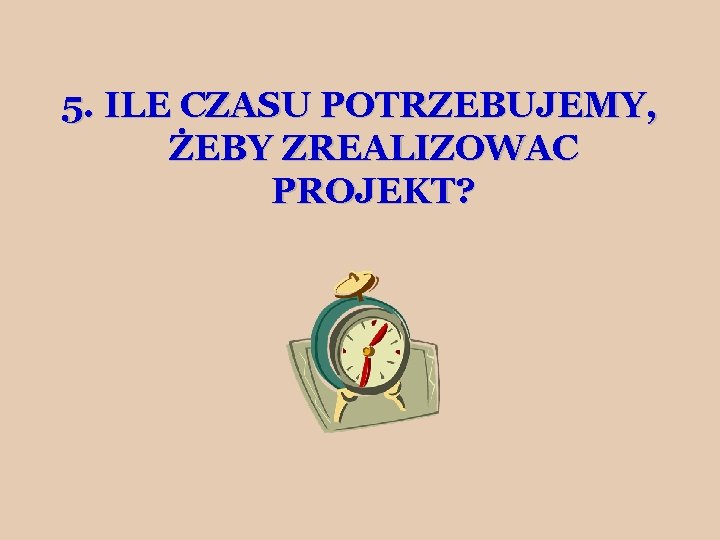 5. ILE CZASU POTRZEBUJEMY, ŻEBY ZREALIZOWAC PROJEKT? 