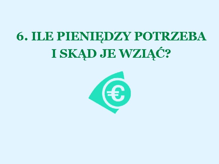 6. ILE PIENIĘDZY POTRZEBA I SKĄD JE WZIĄĆ? 