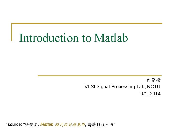 Introduction to Matlab 吳家揚 VLSI Signal Processing Lab, NCTU 3/1, 2014 *source: “張智星, Matlab