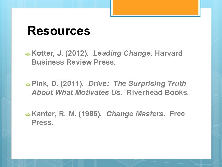 Resources Kotter, J. (2012). Leading Change. Harvard Business Review Press. Pink, D. (2011). Drive: