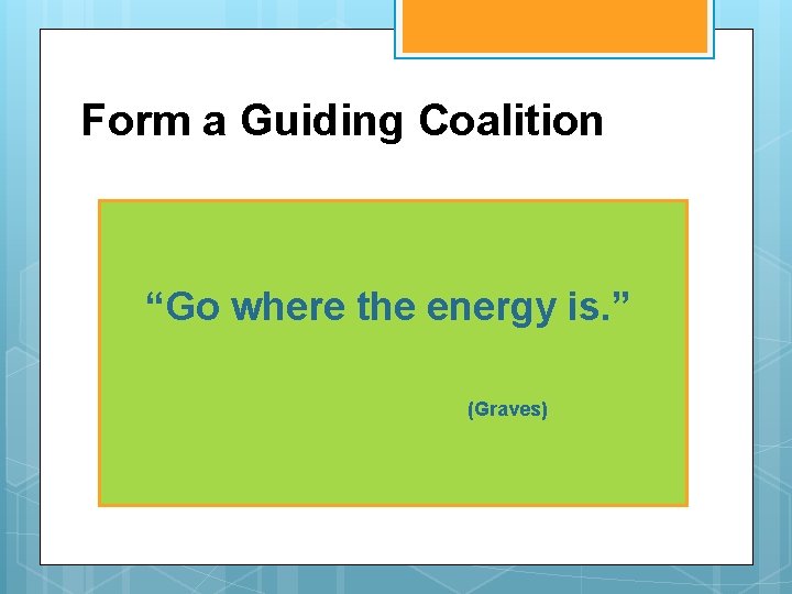 Form a Guiding Coalition “Go where the energy is. ” (Graves) 