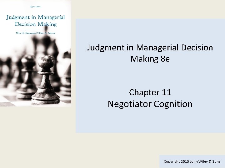 Judgment in Managerial Decision Making 8 e Chapter 11 Negotiator Cognition Copyright 2013 John