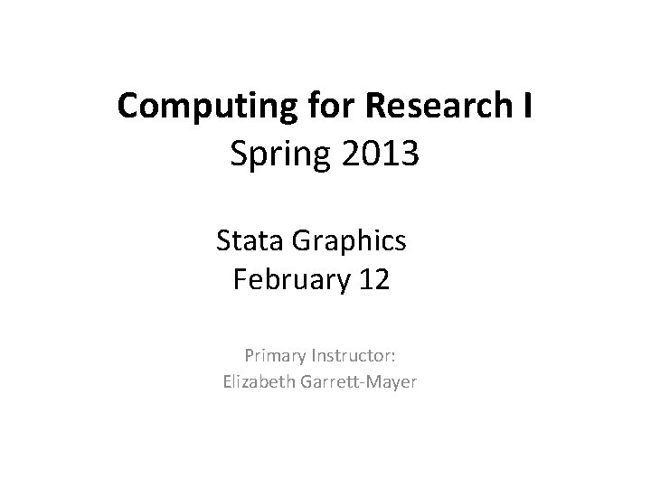 Computing for Research I Spring 2013 Stata Graphics February 12 Primary Instructor: Elizabeth Garrett-Mayer