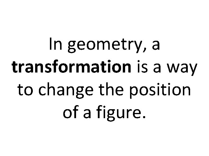 In geometry, a transformation is a way to change the position of a figure. In geometry, a transformation is a way to change the position of a figure.
