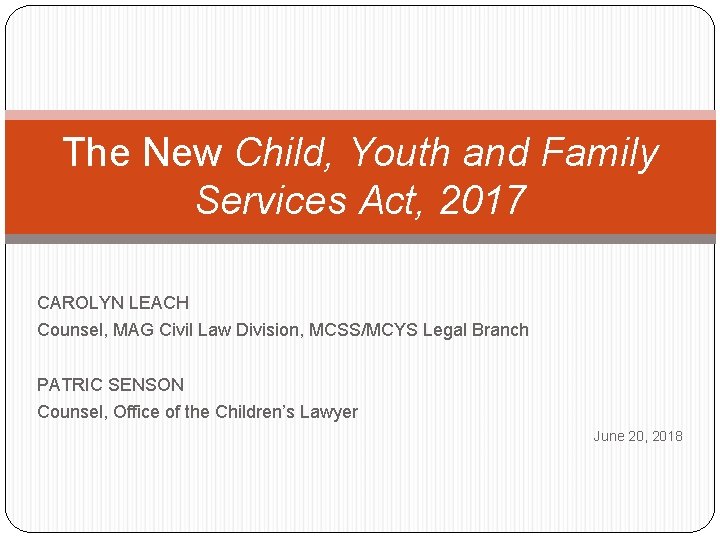The New Child, Youth and Family Services Act, 2017 CAROLYN LEACH Counsel, MAG Civil