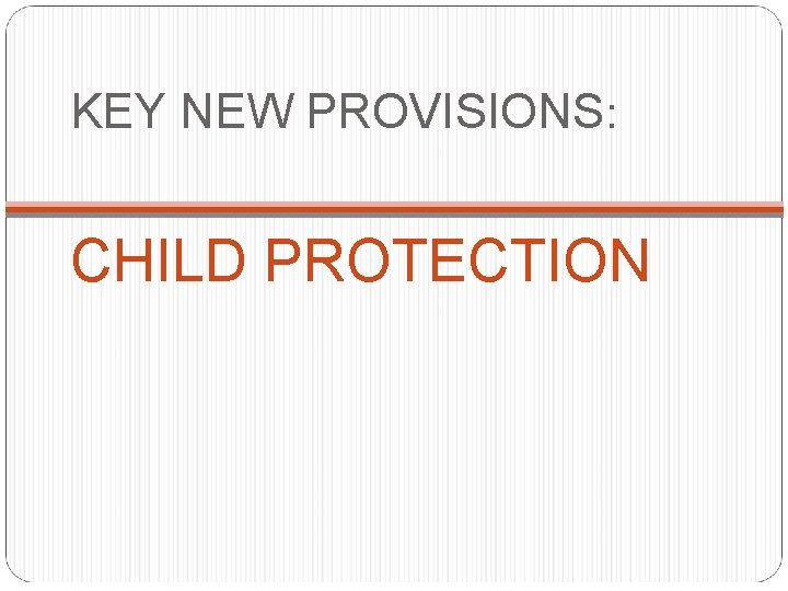 KEY NEW PROVISIONS: CHILD PROTECTION 