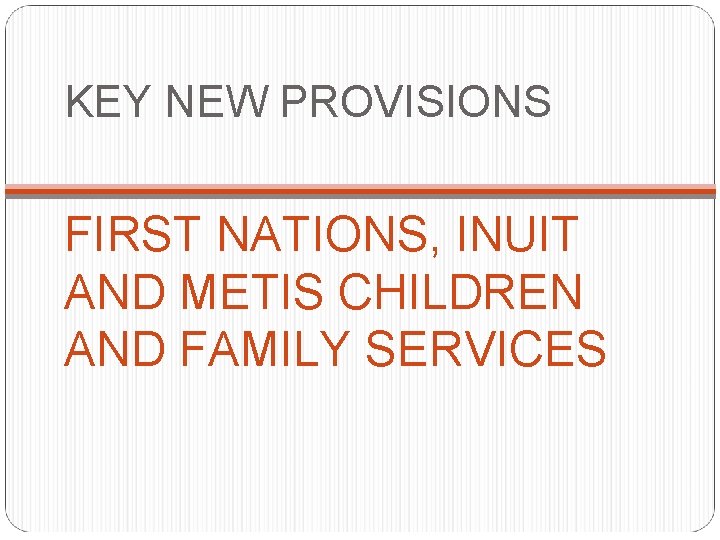 KEY NEW PROVISIONS FIRST NATIONS, INUIT AND METIS CHILDREN AND FAMILY SERVICES 