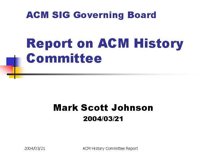 ACM SIG Governing Board Report on ACM History Committee Mark Scott Johnson 2004/03/21 ACM