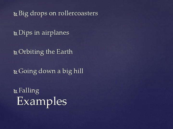  Big drops on rollercoasters Dips in airplanes Orbiting the Earth Going down a