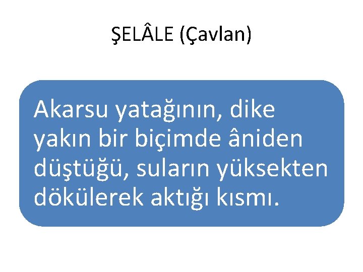 ŞEL LE (Çavlan) Akarsu yatağının, dike yakın bir biçimde âniden düştüğü, suların yüksekten dökülerek