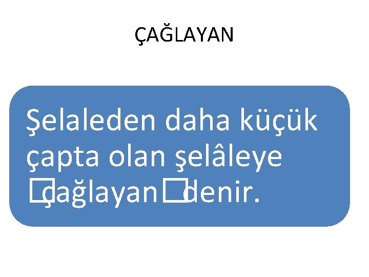 ÇAĞLAYAN Şelaleden daha küçük çapta olan şelâleye � çağlayan� denir. 