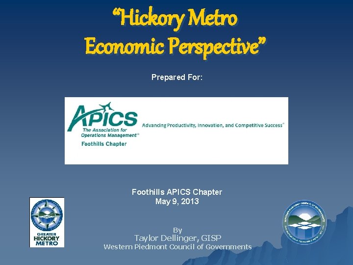 “Hickory Metro Economic Perspective” Prepared For: Foothills APICS Chapter May 9, 2013 By Taylor