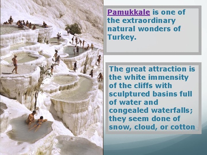 Pamukkale is one of the extraordinary natural wonders of Turkey. The great attraction is