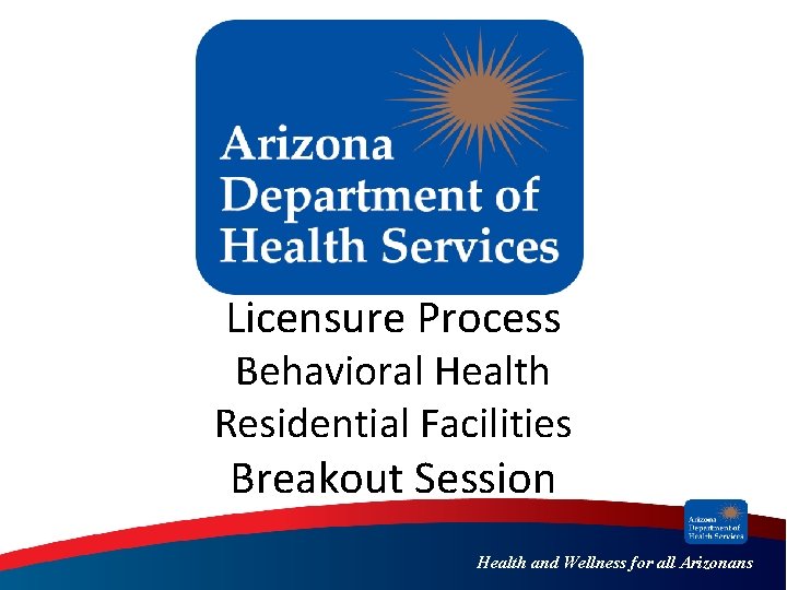 Licensure Process Behavioral Health Residential Facilities Breakout Session Health and Wellness for all Arizonans
