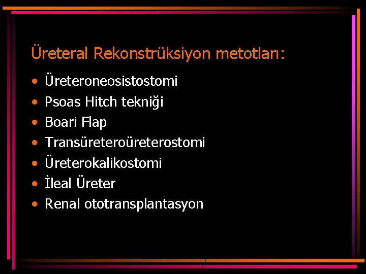 Üreteral Rekonstrüksiyon metotları: • • Üreteroneosistostomi Psoas Hitch tekniği Boari Flap Transüreterostomi Üreterokalikostomi İleal