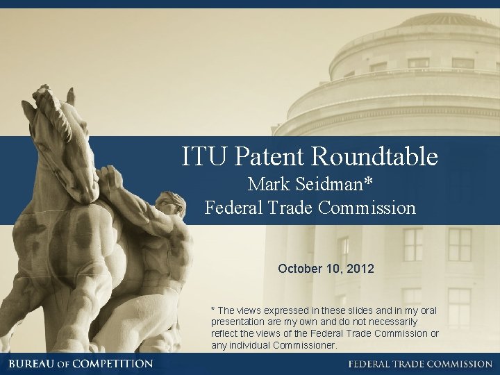 ITU Patent Roundtable Mark Seidman* Federal Trade Commission October 10, 2012 * The views