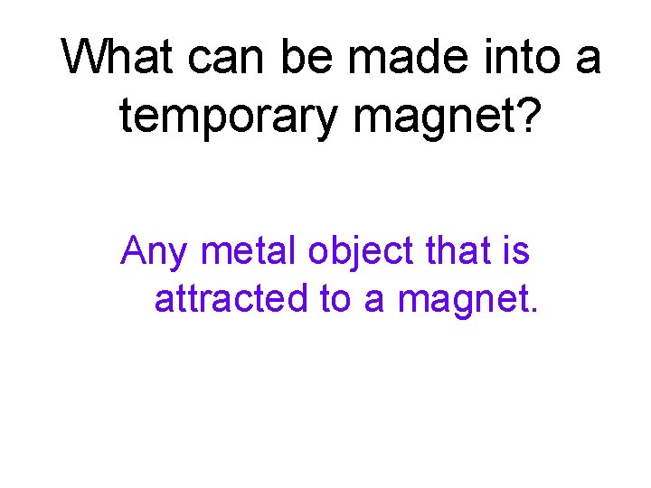 What can be made into a temporary magnet? Any metal object that is attracted What can be made into a temporary magnet? Any metal object that is attracted