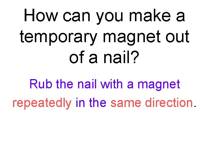 How can you make a temporary magnet out of a nail? Rub the nail How can you make a temporary magnet out of a nail? Rub the nail