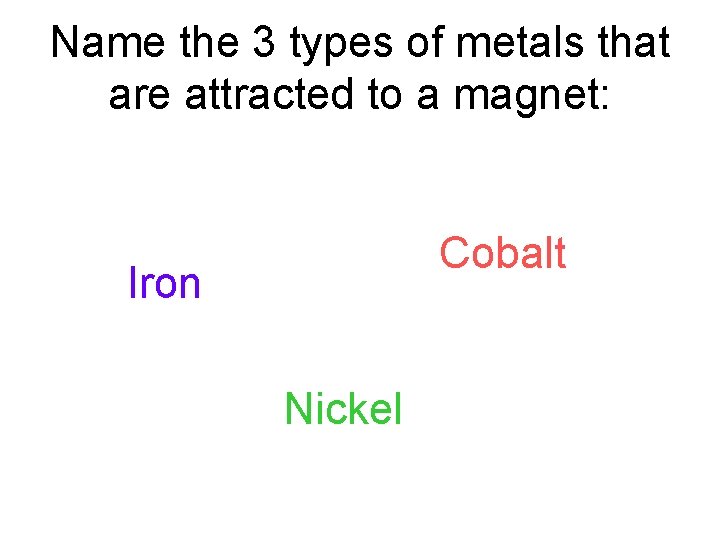 Name the 3 types of metals that are attracted to a magnet: Cobalt Iron Name the 3 types of metals that are attracted to a magnet: Cobalt Iron