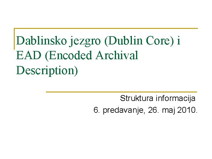 Dablinsko jezgro (Dublin Core) i EAD (Encoded Archival Description) Struktura informacija 6. predavanje, 26.