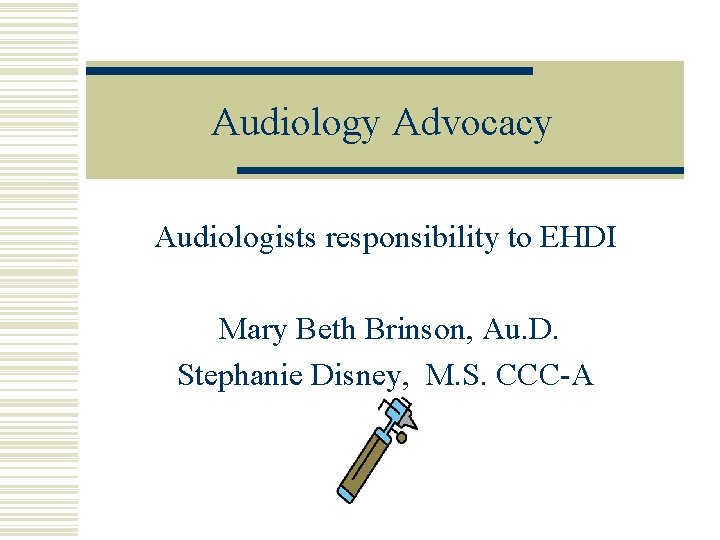 Audiology Advocacy Audiologists responsibility to EHDI Mary Beth Brinson, Au. D. Stephanie Disney, M.