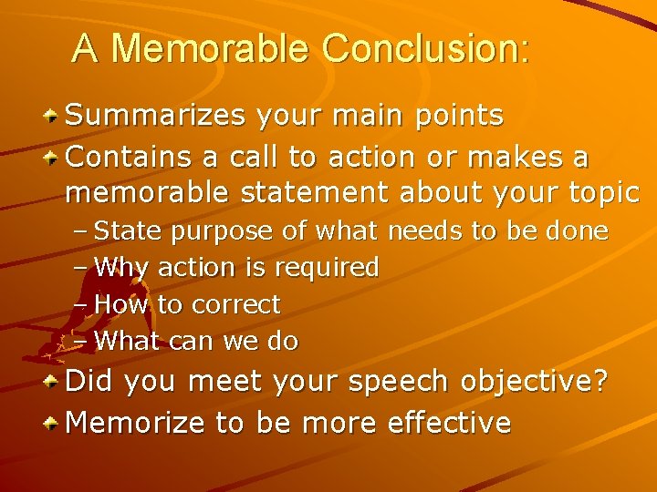 A Memorable Conclusion: Summarizes your main points Contains a call to action or makes