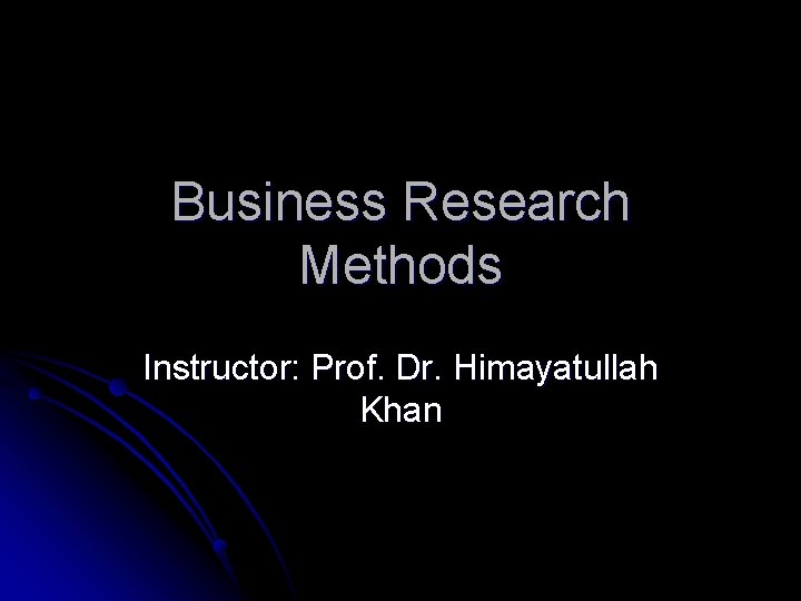 Business Research Methods Instructor: Prof. Dr. Himayatullah Khan 