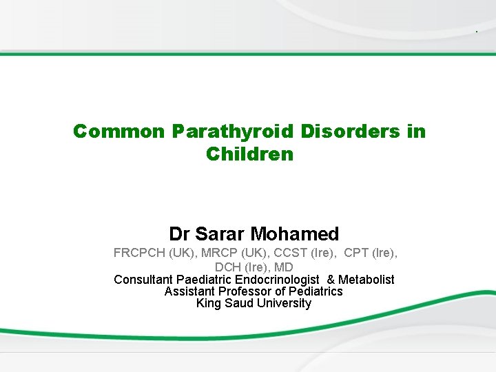 . Common Parathyroid Disorders in Children Dr Sarar Mohamed FRCPCH (UK), MRCP (UK), CCST