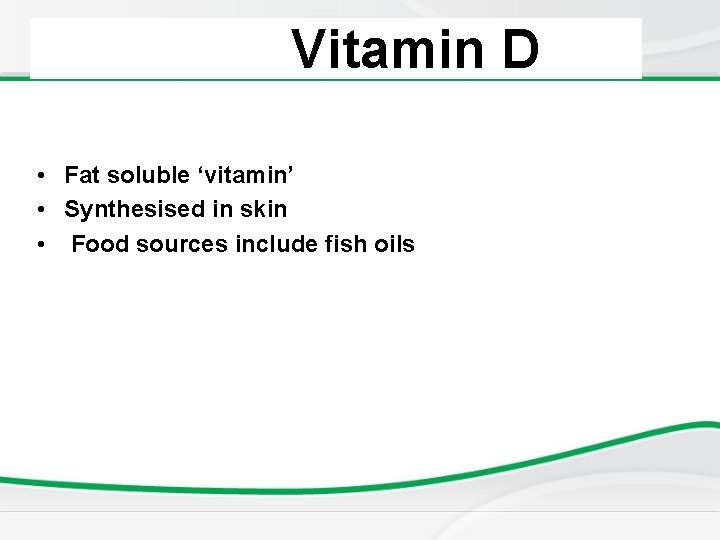 Vitamin D • Fat soluble ‘vitamin’ • Synthesised in skin • Food sources include
