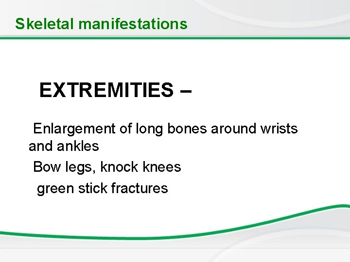 Skeletal manifestations EXTREMITIES – Enlargement of long bones around wrists and ankles Bow legs,