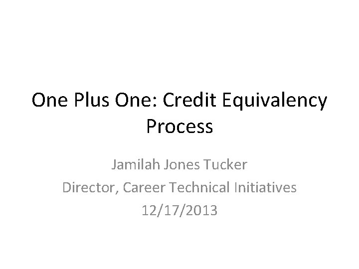 One Plus One: Credit Equivalency Process Jamilah Jones Tucker Director, Career Technical Initiatives 12/17/2013