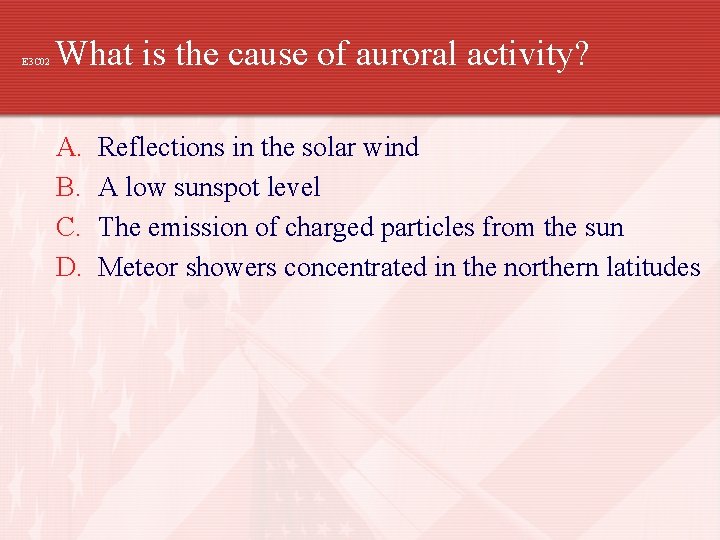 E 3 C 02 What is the cause of auroral activity? A. B. C.