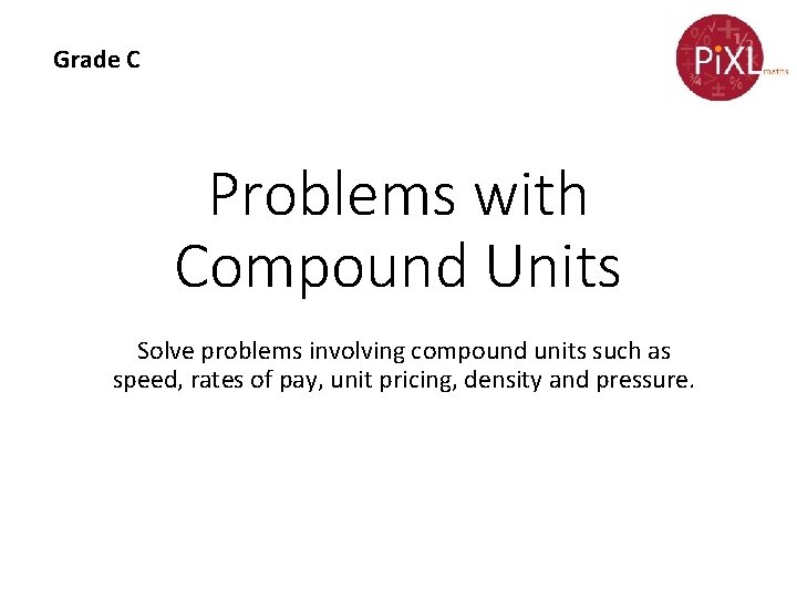 Grade C Problems with Compound Units Solve problems involving compound units such as speed,