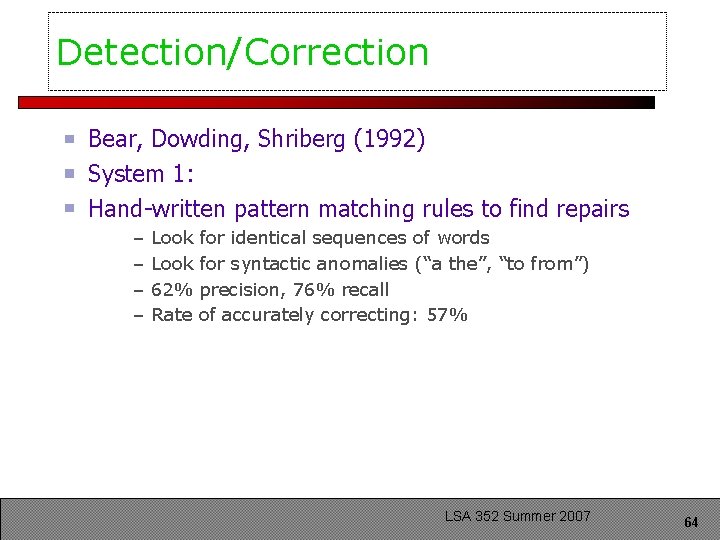 Detection/Correction Bear, Dowding, Shriberg (1992) System 1: Hand-written pattern matching rules to find repairs