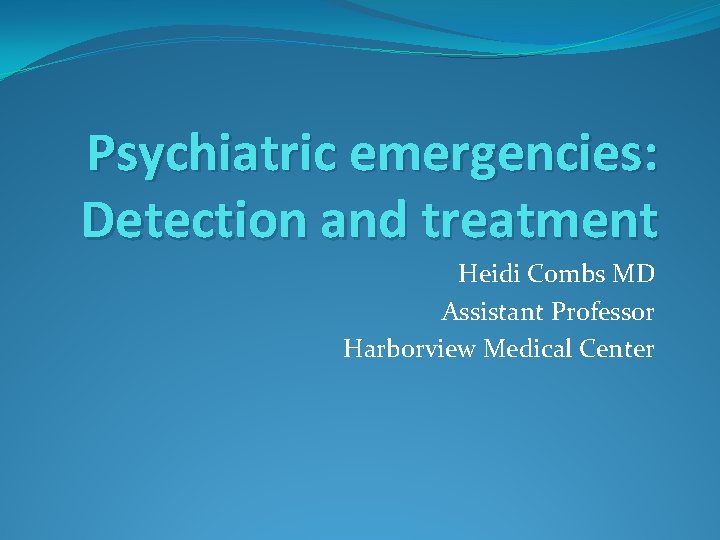 Psychiatric emergencies: Detection and treatment Heidi Combs MD Assistant Professor Harborview Medical Center 
