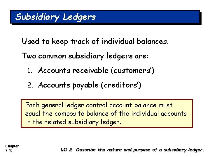 Subsidiary Ledgers Used to keep track of individual balances. Two common subsidiary ledgers are: