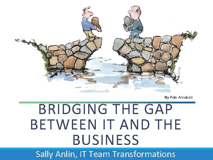 BRIDGING THE GAP BETWEEN IT AND THE BUSINESS Sally Anlin, IT Team Transformations 