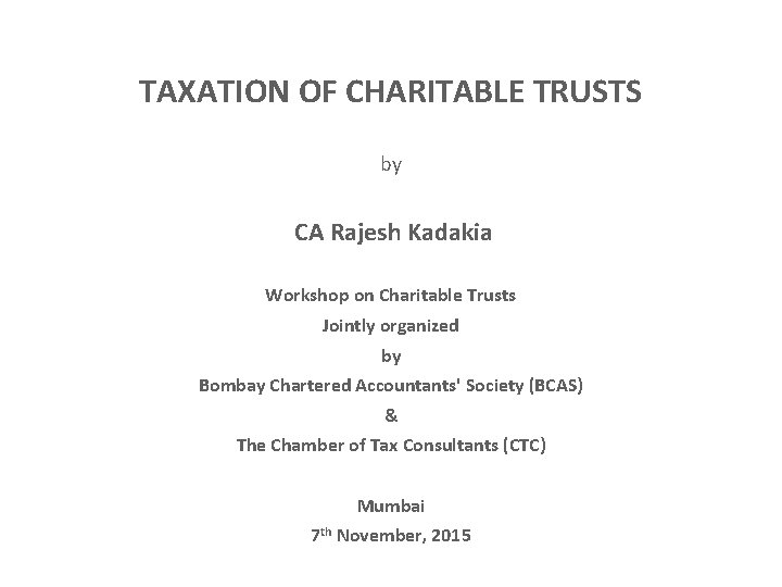 TAXATION OF CHARITABLE TRUSTS by CA Rajesh Kadakia Workshop on Charitable Trusts Jointly organized