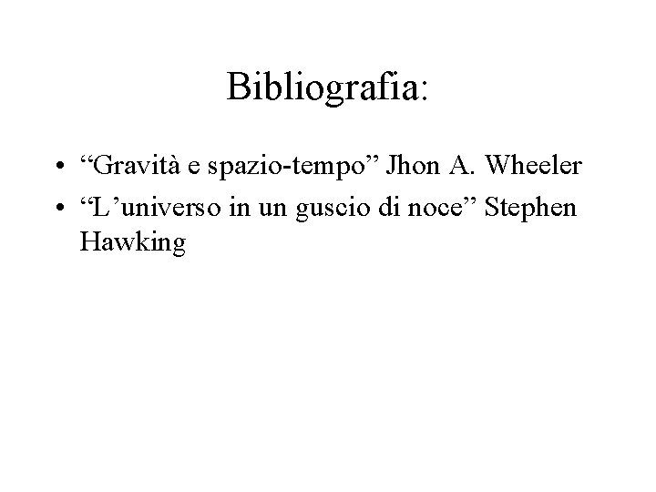 Bibliografia: • “Gravità e spazio-tempo” Jhon A. Wheeler • “L’universo in un guscio di