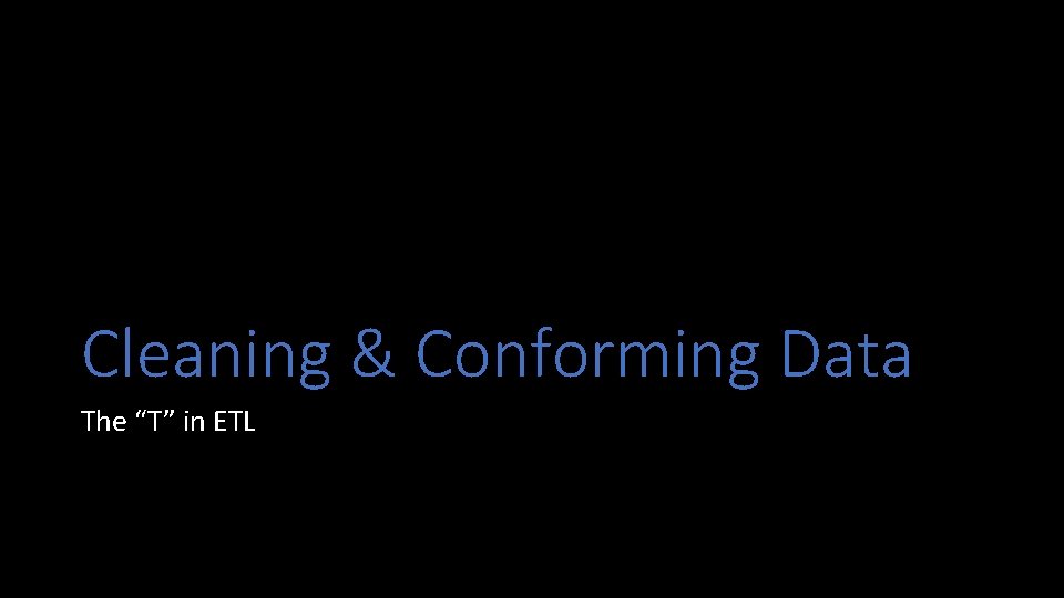 Cleaning & Conforming Data The “T” in ETL 