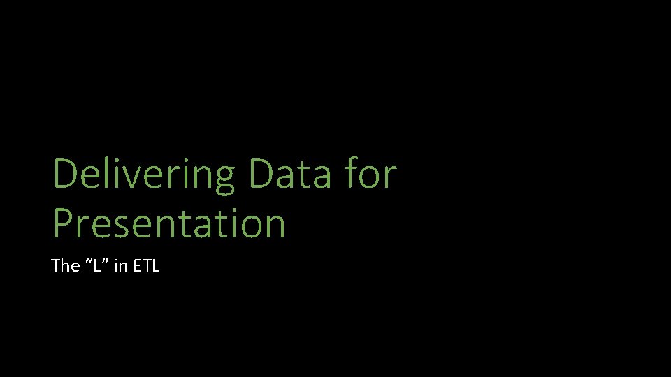 Delivering Data for Presentation The “L” in ETL 