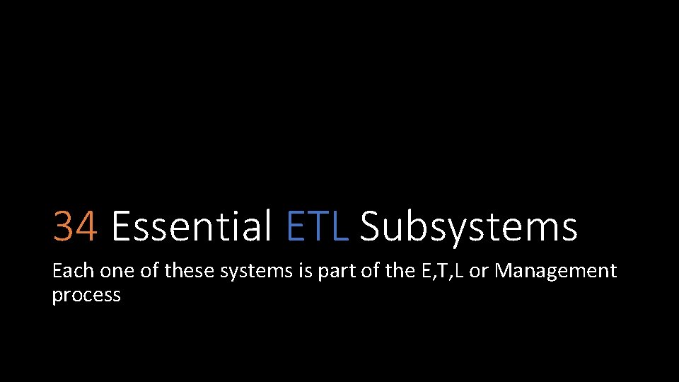 34 Essential ETL Subsystems Each one of these systems is part of the E,