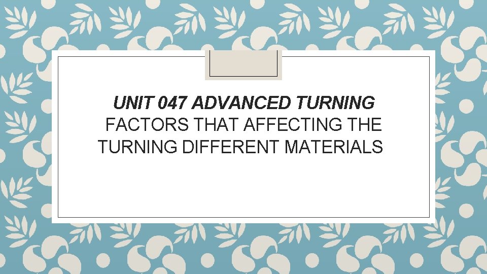 UNIT 047 ADVANCED TURNING FACTORS THAT AFFECTING THE TURNING DIFFERENT MATERIALS 