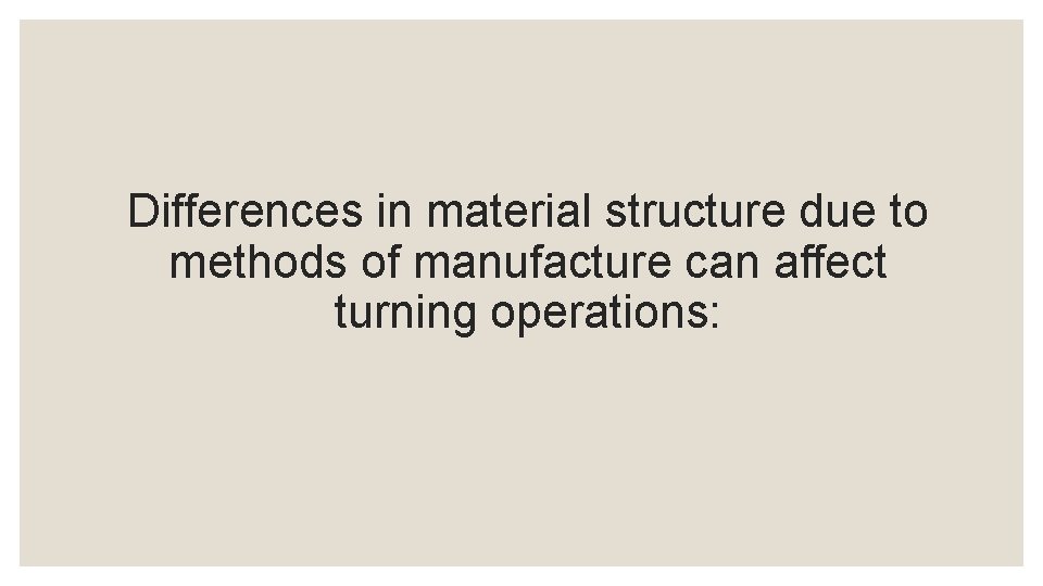 Differences in material structure due to methods of manufacture can affect turning operations: 