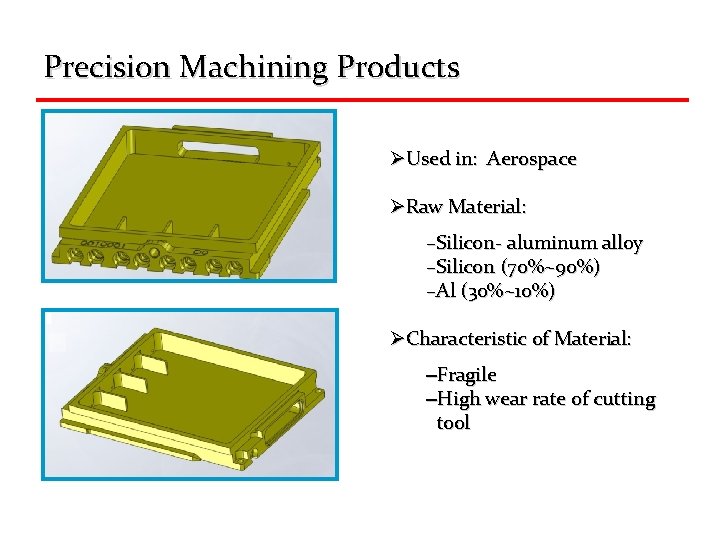 Precision Machining Products ØUsed in: Aerospace ØRaw Material: –Silicon- aluminum alloy –Silicon (70%~90%) –Al